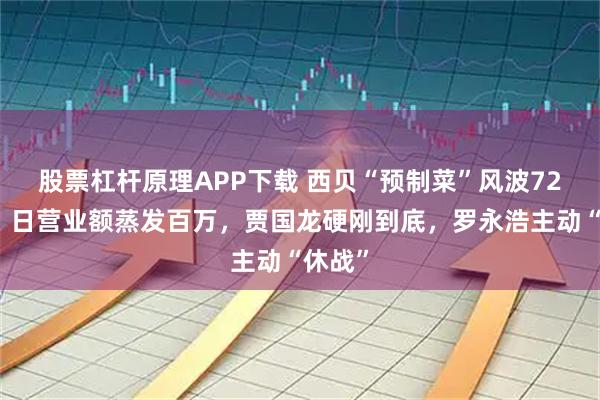 股票杠杆原理APP下载 西贝“预制菜”风波72小时：日营业额蒸发百万，贾国龙硬刚到底，罗永浩主动“休战”