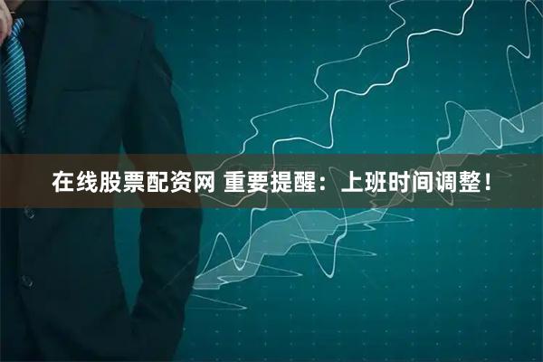 在线股票配资网 重要提醒：上班时间调整！