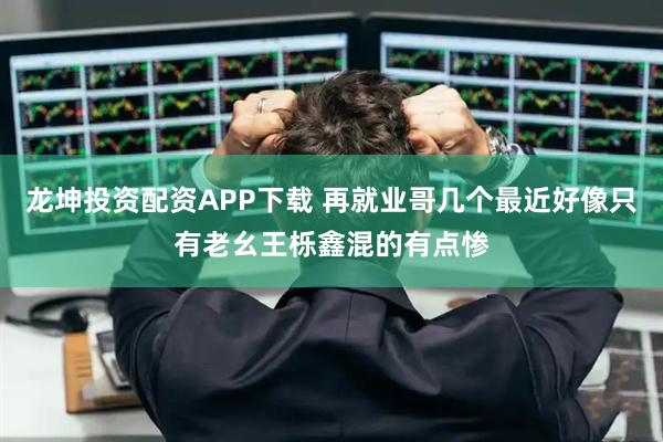 龙坤投资配资APP下载 再就业哥几个最近好像只有老幺王栎鑫混的有点惨