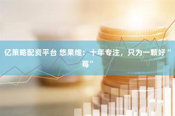 亿策略配资平台 悠果维：十年专注，只为一颗好“莓”