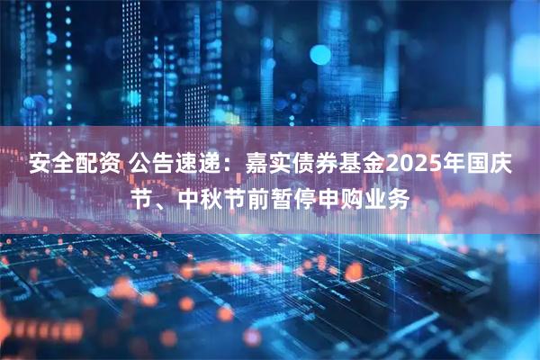 安全配资 公告速递：嘉实债券基金2025年国庆节、中秋节前暂停申购业务