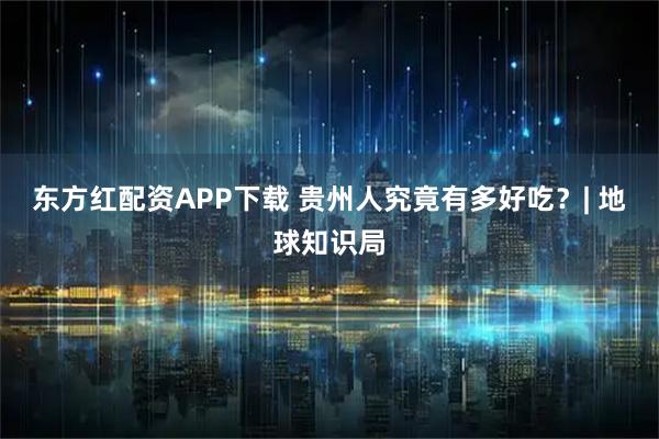 东方红配资APP下载 贵州人究竟有多好吃？| 地球知识局