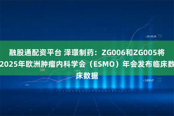 融股通配资平台 泽璟制药：ZG006和ZG005将在2025年欧洲肿瘤内科学会（ESMO）年会发布临床数据