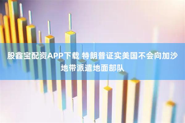 股鑫宝配资APP下载 特朗普证实美国不会向加沙地带派遣地面部队