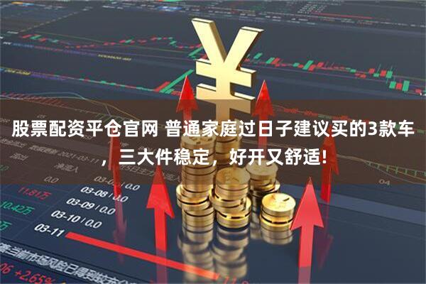 股票配资平仓官网 普通家庭过日子建议买的3款车，三大件稳定，好开又舒适!