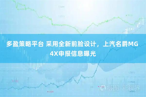 多盈策略平台 采用全新前脸设计，上汽名爵MG 4X申报信息曝光