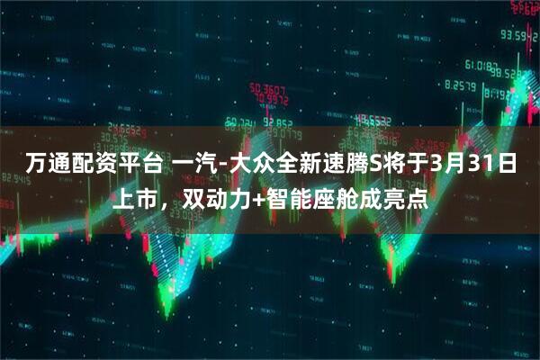 万通配资平台 一汽-大众全新速腾S将于3月31日上市，双动力+智能座舱成亮点