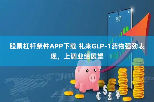 股票杠杆条件APP下载 礼来GLP-1药物强劲表现，上调业绩展望