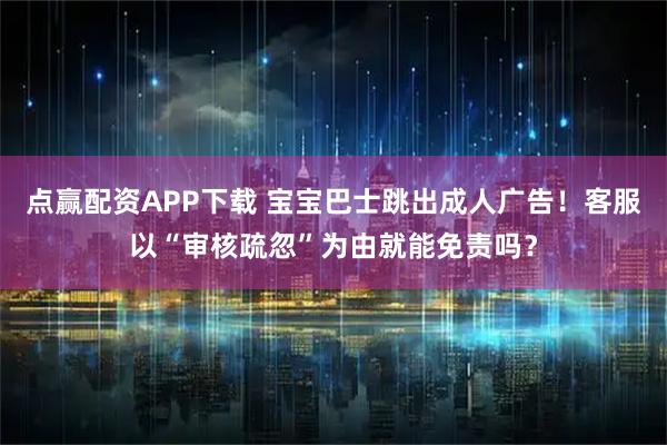 点赢配资APP下载 宝宝巴士跳出成人广告！客服以“审核疏忽”为由就能免责吗？