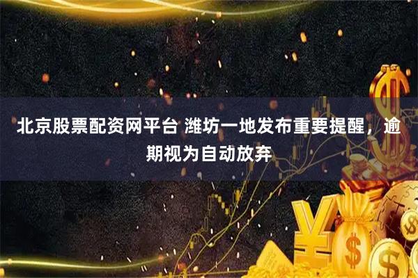 北京股票配资网平台 潍坊一地发布重要提醒，逾期视为自动放弃