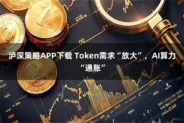 泸深策略APP下载 Token需求“放大”，AI算力“通胀”