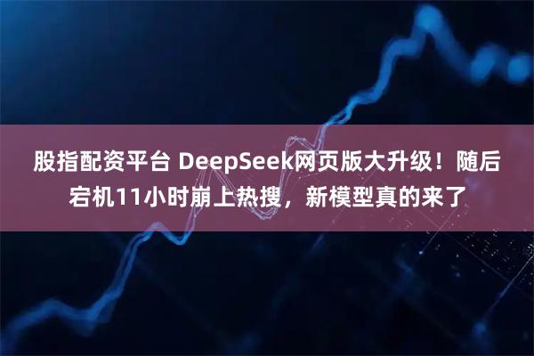 股指配资平台 DeepSeek网页版大升级！随后宕机11小时崩上热搜，新模型真的来了