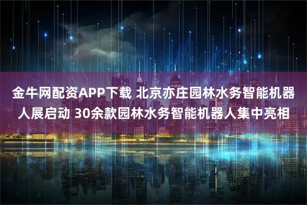 金牛网配资APP下载 北京亦庄园林水务智能机器人展启动 30余款园林水务智能机器人集中亮相