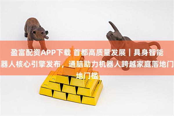 盈富配资APP下载 首都高质量发展｜具身智能机器人核心引擎发布，通脑助力机器人跨越家庭落地门槛