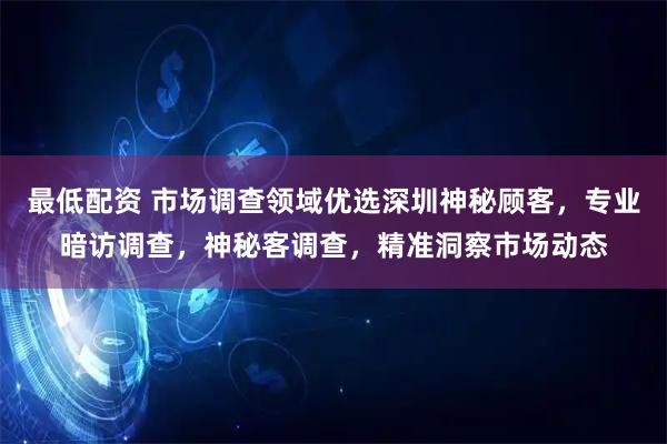 最低配资 市场调查领域优选深圳神秘顾客，专业暗访调查，神秘客调查，精准洞察市场动态