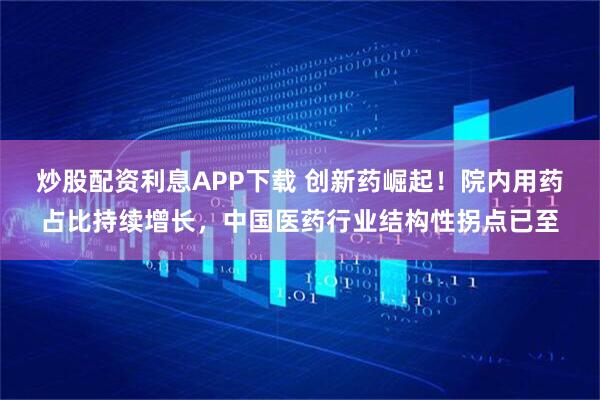 炒股配资利息APP下载 创新药崛起！院内用药占比持续增长，中国医药行业结构性拐点已至