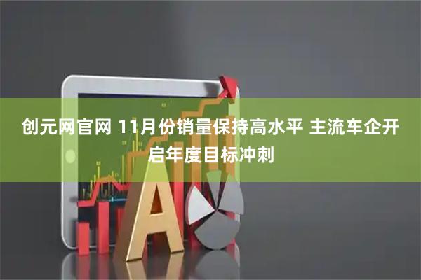创元网官网 11月份销量保持高水平 主流车企开启年度目标冲刺