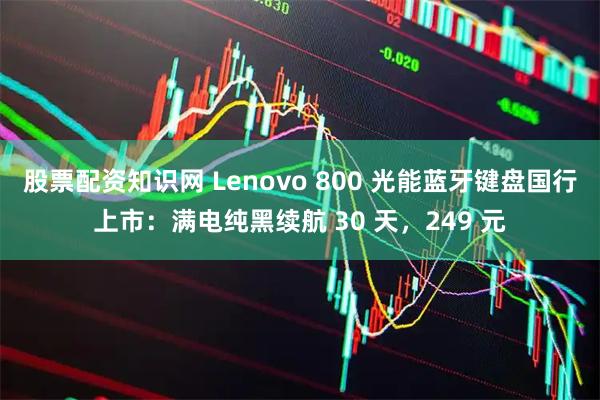 股票配资知识网 Lenovo 800 光能蓝牙键盘国行上市：满电纯黑续航 30 天，249 元