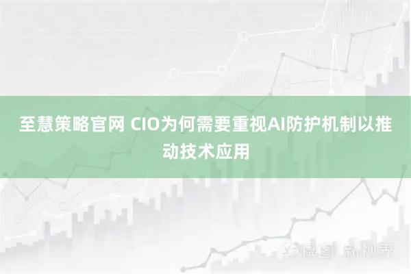 至慧策略官网 CIO为何需要重视AI防护机制以推动技术应用