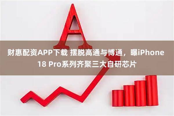 财惠配资APP下载 摆脱高通与博通,曝iPhone 18 Pro系列齐聚三大自研芯片