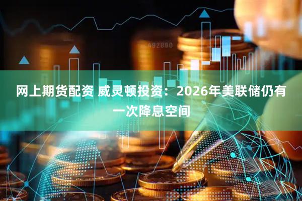 网上期货配资 威灵顿投资:2026年美联储仍有一次降息空间