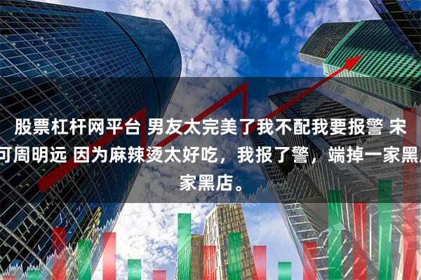 股票杠杆网平台 男友太完美了我不配我要报警 宋可可周明远 因为麻辣烫太好吃，我报了警，端掉一家黑店。