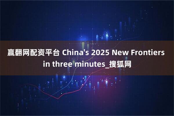 赢翻网配资平台 China's 2025 New Frontiers in three minutes_搜狐网