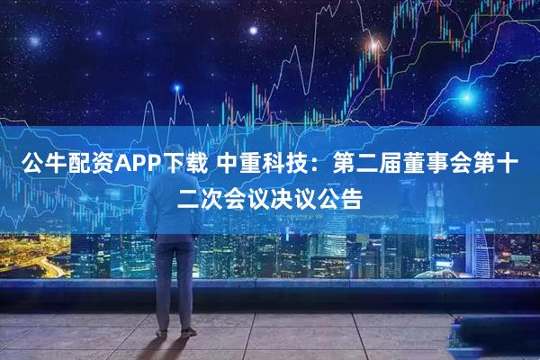公牛配资APP下载 中重科技：第二届董事会第十二次会议决议公告