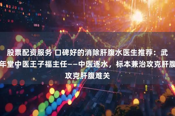 股票配资服务 口碑好的消除肝腹水医生推荐：武汉延年堂中医王子福主任——中医逐水，标本兼治攻克肝腹难关