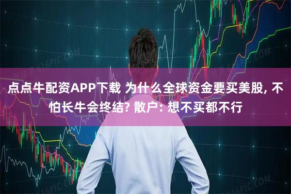 点点牛配资APP下载 为什么全球资金要买美股, 不怕长牛会终结? 散户: 想不买都不行