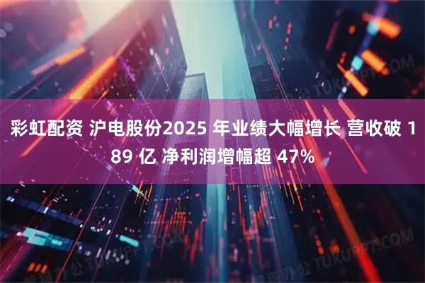 彩虹配资 沪电股份2025 年业绩大幅增长 营收破 189 亿 净利润增幅超 47%