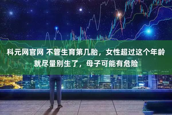 科元网官网 不管生育第几胎，女性超过这个年龄就尽量别生了，母子可能有危险