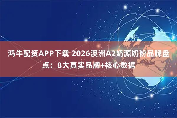 鸿牛配资APP下载 2026澳洲A2奶源奶粉品牌盘点：8大真实品牌+核心数据