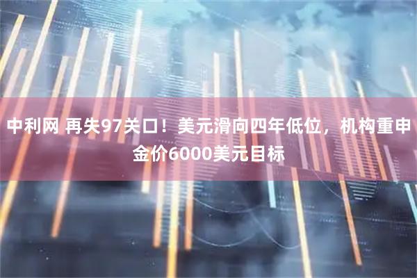 中利网 再失97关口！美元滑向四年低位，机构重申金价6000美元目标
