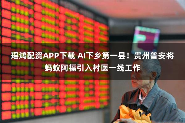瑶鸿配资APP下载 AI下乡第一县！贵州普安将蚂蚁阿福引入村医一线工作