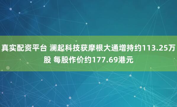 真实配资平台 澜起科技获摩根大通增持约113.25万股 每股作价约177.69港元