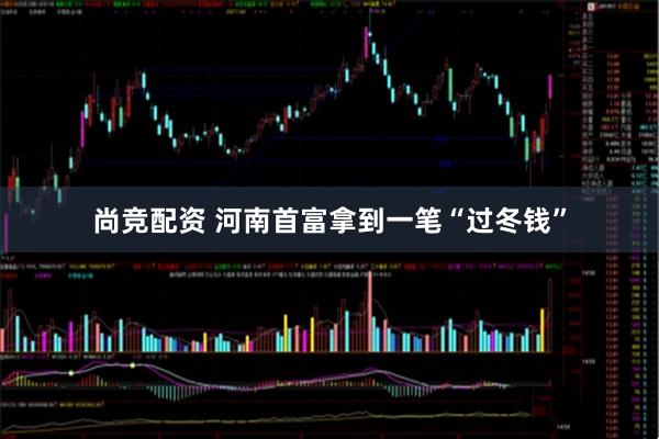 尚竞配资 河南首富拿到一笔“过冬钱”