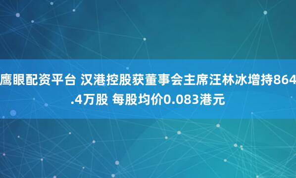 鹰眼配资平台 汉港控股获董事会主席汪林冰增持864.4万股 每股均价0.083港元