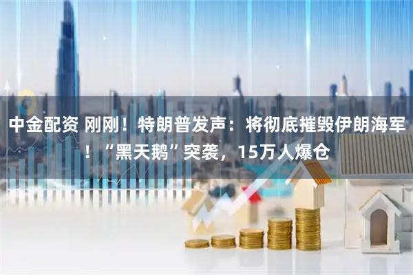 中金配资 刚刚!特朗普发声:将彻底摧毁伊朗海军!“黑天鹅”突袭,15万人爆仓