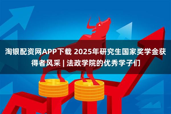 淘银配资网APP下载 2025年研究生国家奖学金获得者风采 | 法政学院的优秀学子们