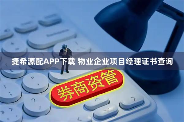 捷希源配APP下载 物业企业项目经理证书查询
