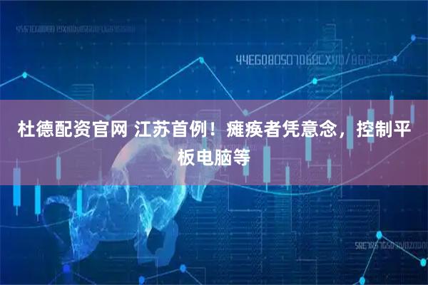 杜德配资官网 江苏首例！瘫痪者凭意念，控制平板电脑等