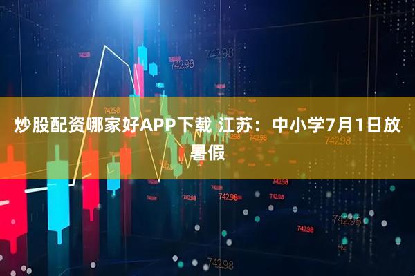 炒股配资哪家好APP下载 江苏：中小学7月1日放暑假