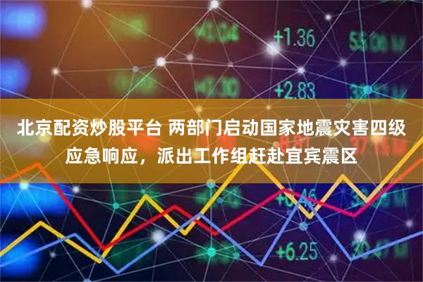 北京配资炒股平台 两部门启动国家地震灾害四级应急响应，派出工作组赶赴宜宾震区
