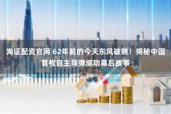 海证配资官网 62年前的今天东风破晓！揭秘中国首枚自主导弹成功幕后故事
