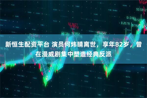 新恒生配资平台 演员何炜晴离世，享年82岁，曾在漫威剧集中塑造经典反派