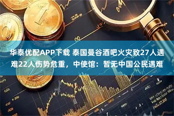 华泰优配APP下载 泰国曼谷酒吧火灾致27人遇难22人伤势危重，中使馆：暂无中国公民遇难
