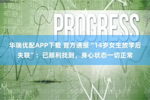 华瑞优配APP下载 官方通报“14岁女生放学后失联”：已顺利找到，身心状态一切正常