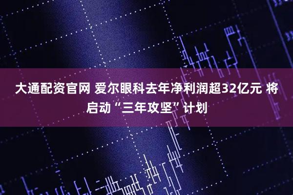 大通配资官网 爱尔眼科去年净利润超32亿元 将启动“三年攻坚”计划