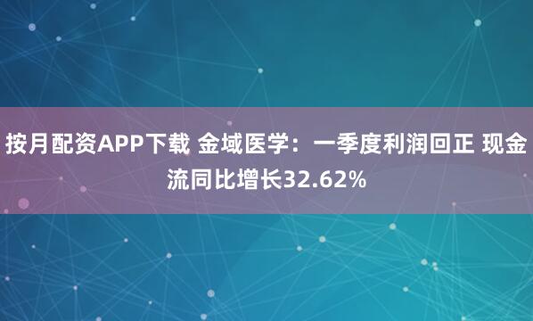 按月配资APP下载 金域医学：一季度利润回正 现金流同比增长32.62%